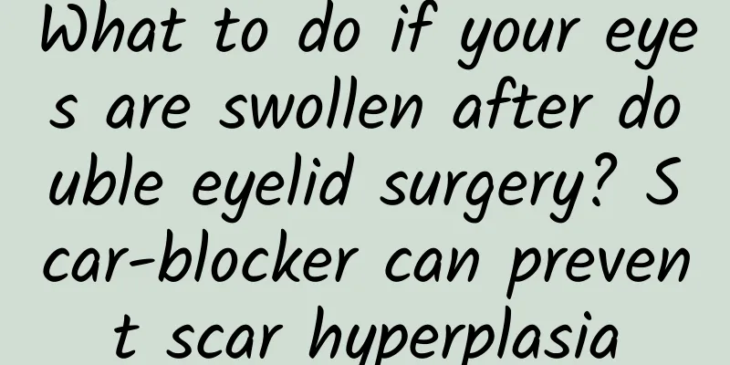 What to do if your eyes are swollen after double eyelid surgery? Scar-blocker can prevent scar hyperplasia