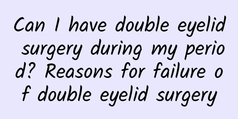 Can I have double eyelid surgery during my period? Reasons for failure of double eyelid surgery