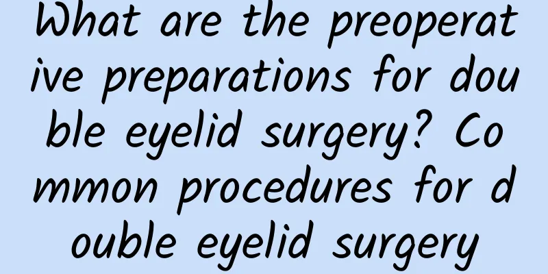 What are the preoperative preparations for double eyelid surgery? Common procedures for double eyelid surgery