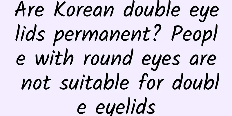 Are Korean double eyelids permanent? People with round eyes are not suitable for double eyelids