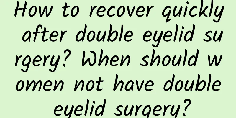 How to recover quickly after double eyelid surgery? When should women not have double eyelid surgery?