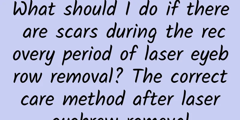 What should I do if there are scars during the recovery period of laser eyebrow removal? The correct care method after laser eyebrow removal
