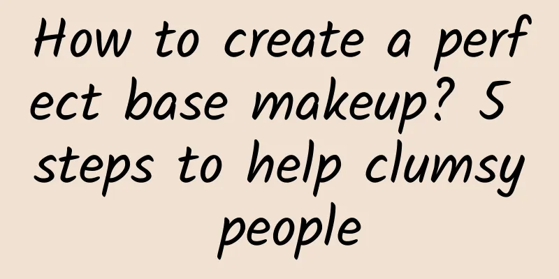 How to create a perfect base makeup? 5 steps to help clumsy people