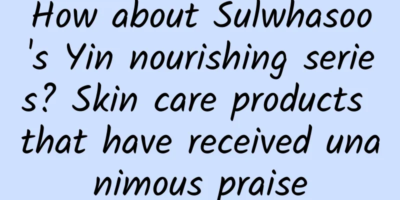 How about Sulwhasoo's Yin nourishing series? Skin care products that have received unanimous praise