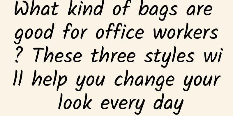 What kind of bags are good for office workers? These three styles will help you change your look every day