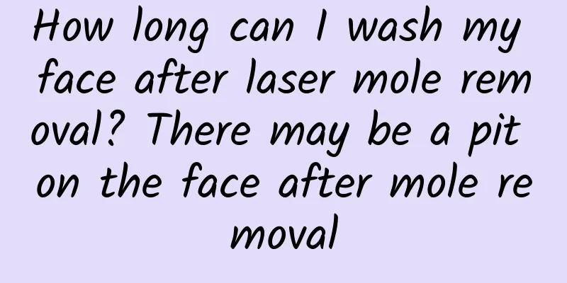 How long can I wash my face after laser mole removal? There may be a pit on the face after mole removal