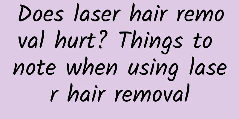 Does laser hair removal hurt? Things to note when using laser hair removal