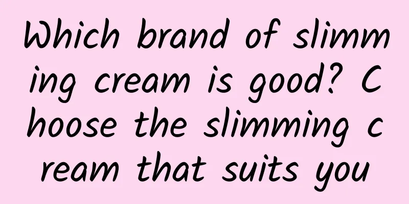 Which brand of slimming cream is good? Choose the slimming cream that suits you