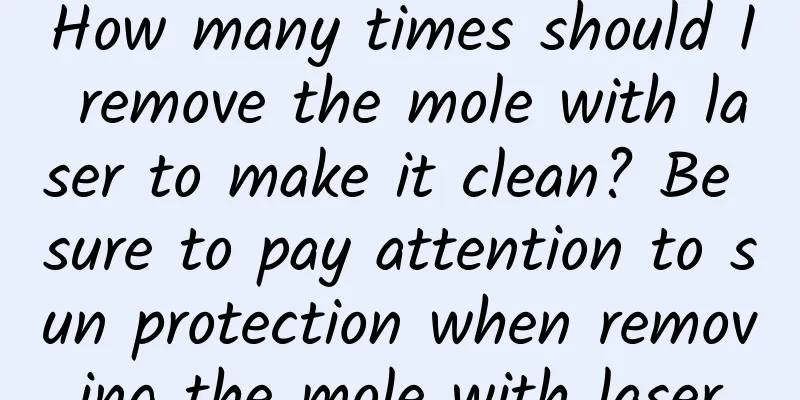 How many times should I remove the mole with laser to make it clean? Be sure to pay attention to sun protection when removing the mole with laser