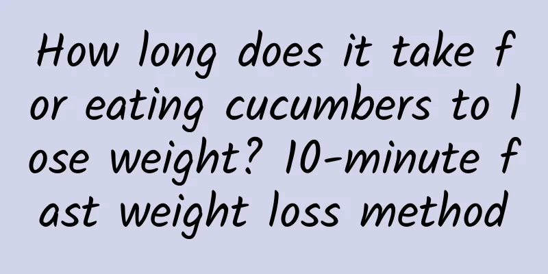 How long does it take for eating cucumbers to lose weight? 10-minute fast weight loss method