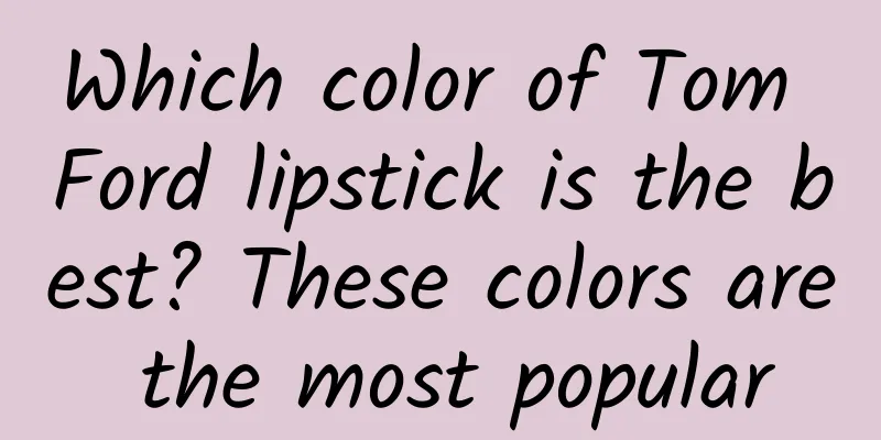 Which color of Tom Ford lipstick is the best? These colors are the most popular