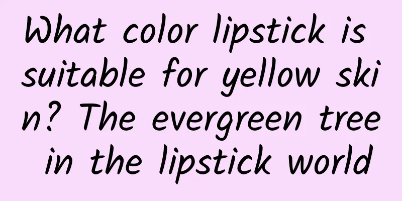 What color lipstick is suitable for yellow skin? The evergreen tree in the lipstick world
