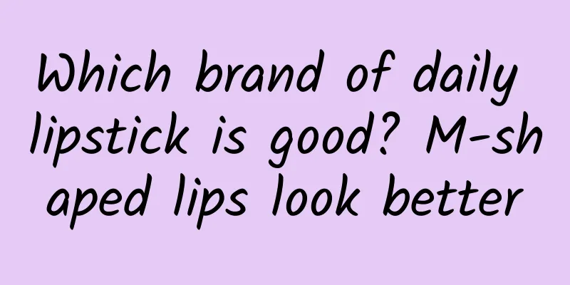 Which brand of daily lipstick is good? M-shaped lips look better