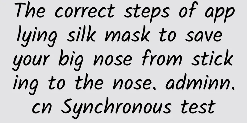 The correct steps of applying silk mask to save your big nose from sticking to the nose. adminn.cn Synchronous test