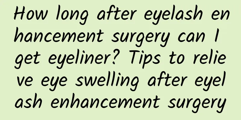 How long after eyelash enhancement surgery can I get eyeliner? Tips to relieve eye swelling after eyelash enhancement surgery